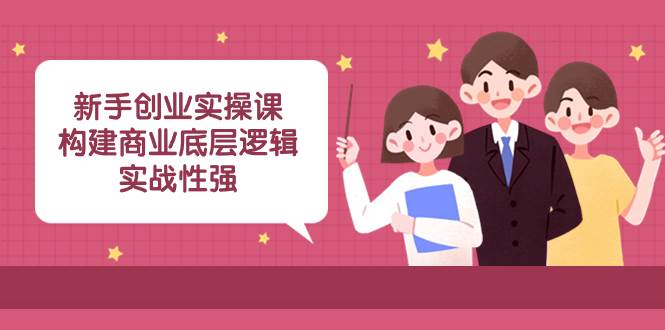 新手创业实操课：构建商业底层逻辑，实战性强（45节课）创业经验分享-网创吧-网创项目资源站-副业项目-创业项目-搞钱项目创业经验分享