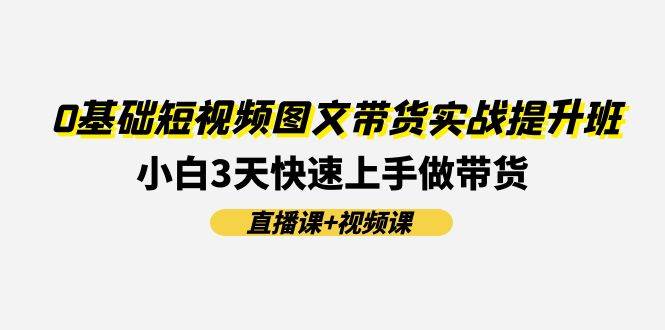 0基础短视频图文带货实战提升班(直播课+视频课)：小白3天快速上手做带货创业经验分享-网创吧-网创项目资源站-副业项目-创业项目-搞钱项目创业经验分享