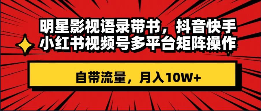 明星影视语录带书 抖音快手小红书视频号多平台矩阵操作，自带流量 月入10W+创业经验分享-网创吧-网创项目资源站-副业项目-创业项目-搞钱项目创业经验分享