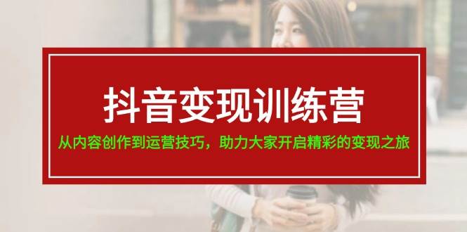 抖音变现训练营，从内容创作到运营技巧，助力大家开启精彩的变现之旅创业经验分享-网创吧-网创项目资源站-副业项目-创业项目-搞钱项目创业经验分享