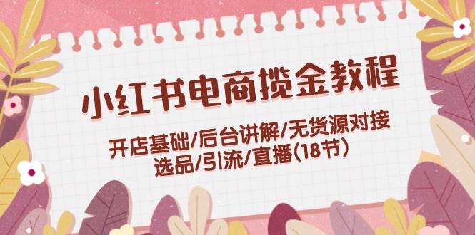 小红书电商揽金教程：开店基础/后台讲解/无货源对接/选品/引流/直播(18节)创业经验分享-网创吧-网创项目资源站-副业项目-创业项目-搞钱项目创业经验分享