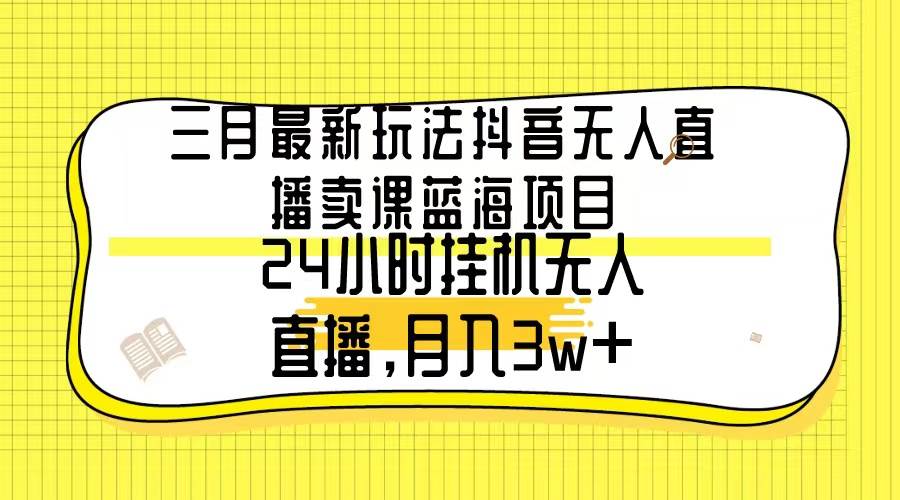 三月最新玩法抖音无人直播卖课蓝海项目，24小时无人直播，月入3w+创业经验分享-网创吧-网创项目资源站-副业项目-创业项目-搞钱项目创业经验分享