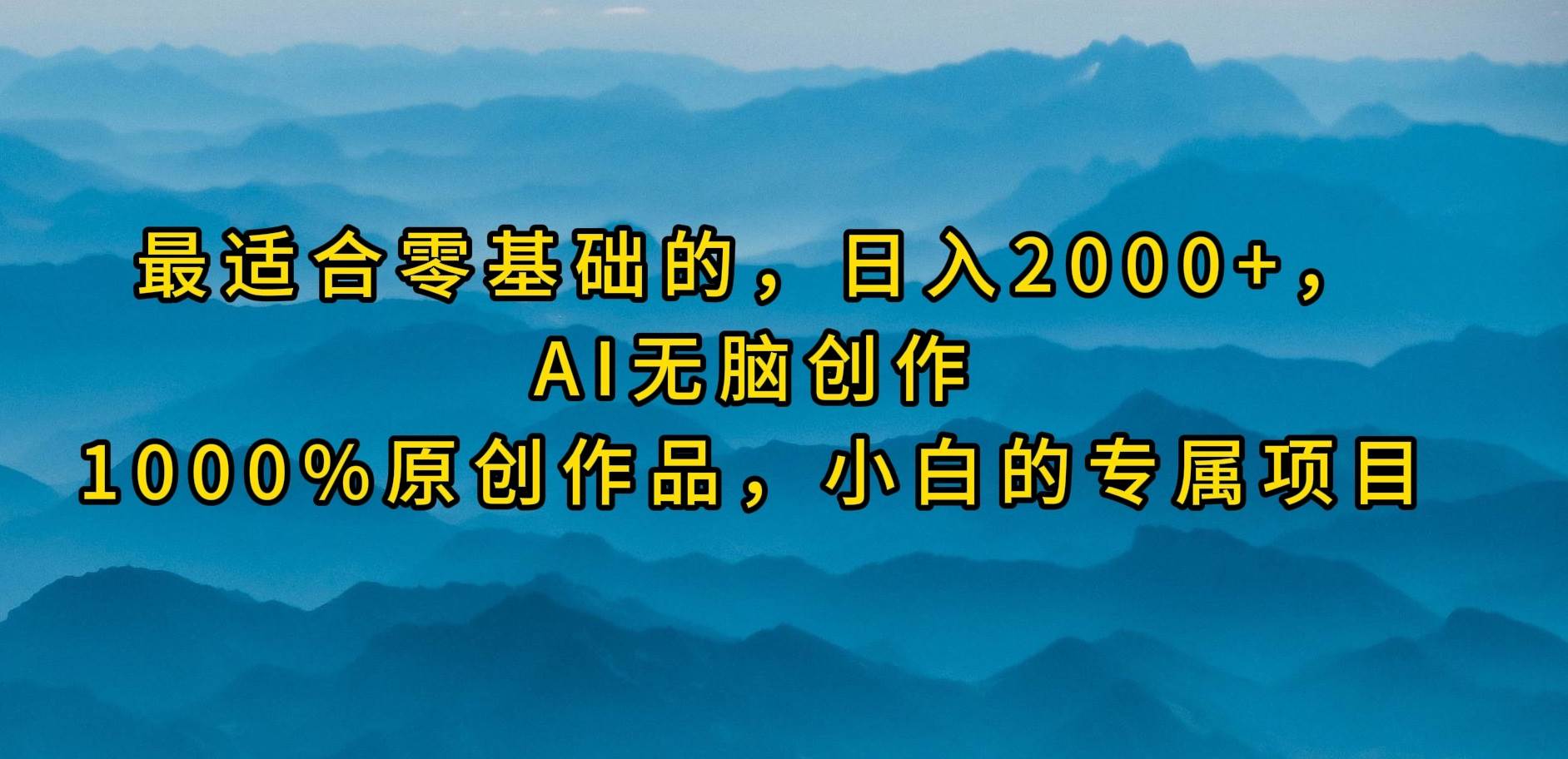 最适合零基础的，日入2000+，AI无脑创作，100%原创作品，小白的专属项目创业经验分享-网创吧-网创项目资源站-副业项目-创业项目-搞钱项目创业经验分享