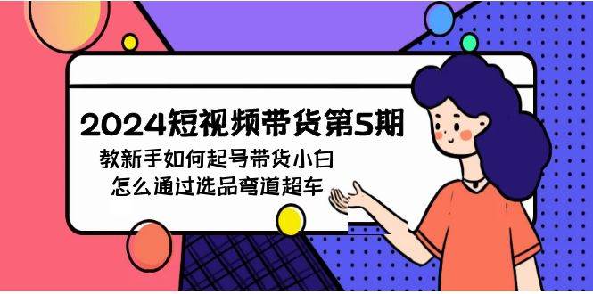 2024短视频带货第5期，教新手如何起号，带货小白怎么通过选品弯道超车创业经验分享-网创吧-网创项目资源站-副业项目-创业项目-搞钱项目创业经验分享