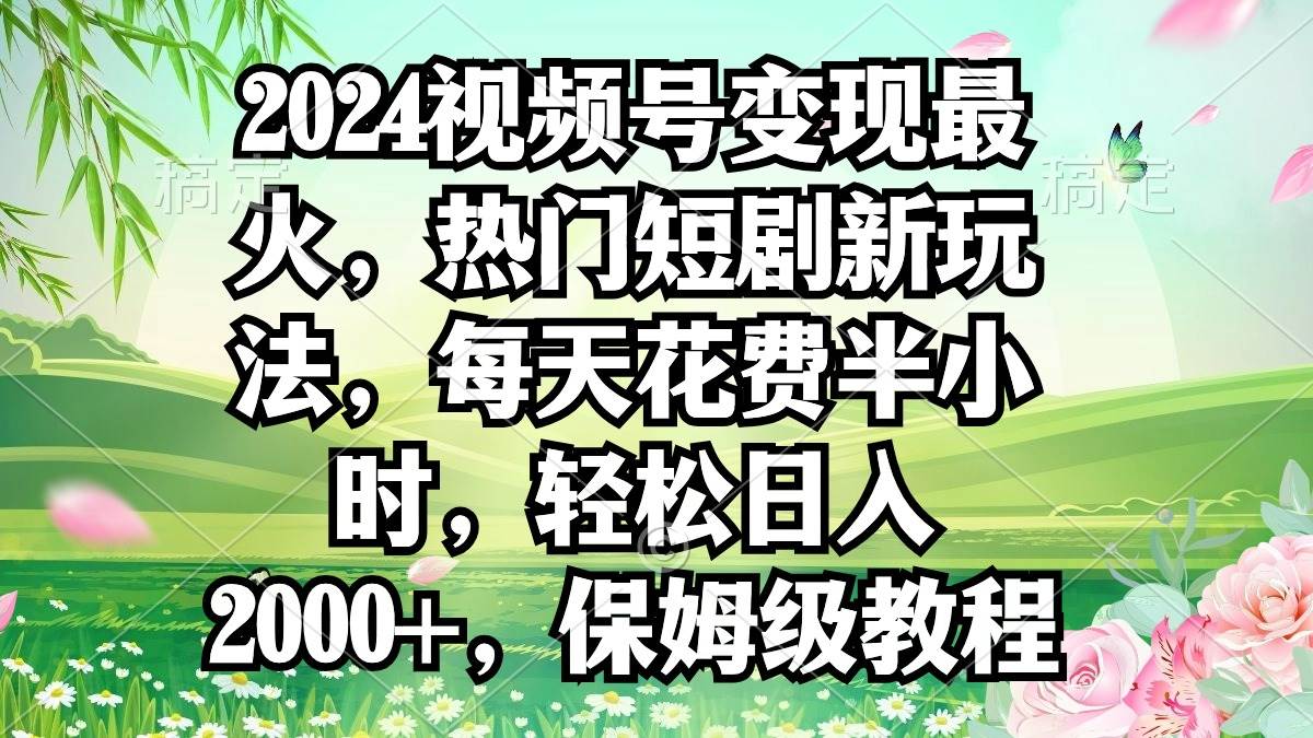 2024视频号变现最火，热门短剧新玩法，每天花费半小时，轻松日入2000+，…创业经验分享-网创吧-网创项目资源站-副业项目-创业项目-搞钱项目创业经验分享