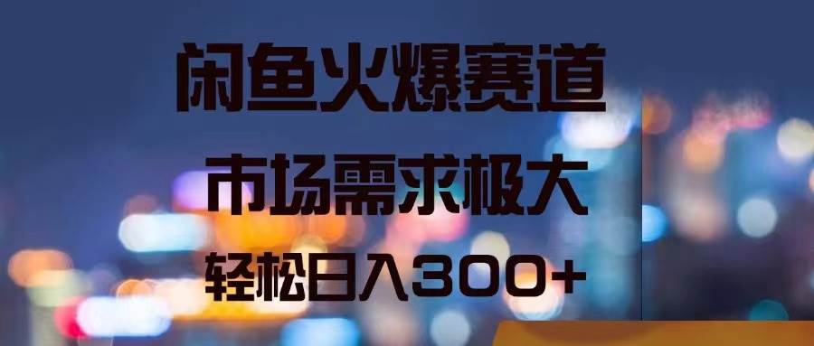闲鱼火爆赛道，市场需求极大，轻松日入300+创业经验分享-网创吧-网创项目资源站-副业项目-创业项目-搞钱项目创业经验分享