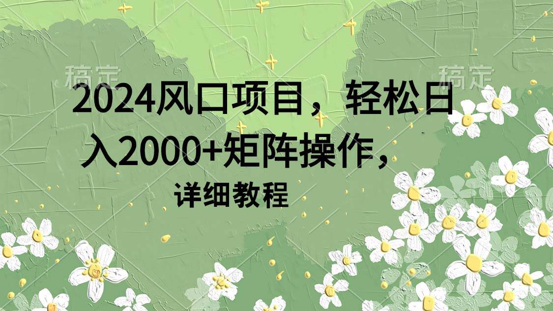 2024风口项目，轻松日入2000+矩阵操作，详细教程创业经验分享-网创吧-网创项目资源站-副业项目-创业项目-搞钱项目创业经验分享