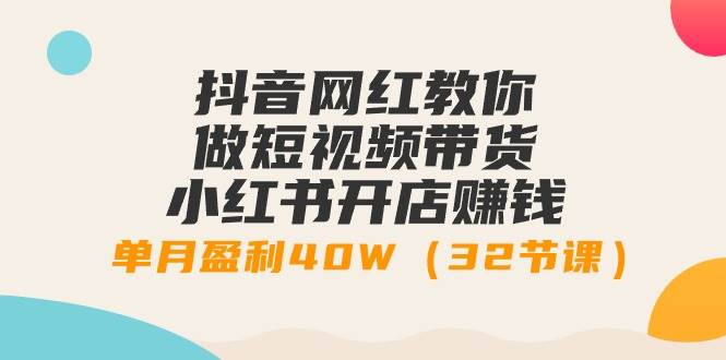 抖音网红教你做短视频带货+小红书开店赚钱，单月盈利40W（32节课）创业经验分享-网创吧-网创项目资源站-副业项目-创业项目-搞钱项目创业经验分享