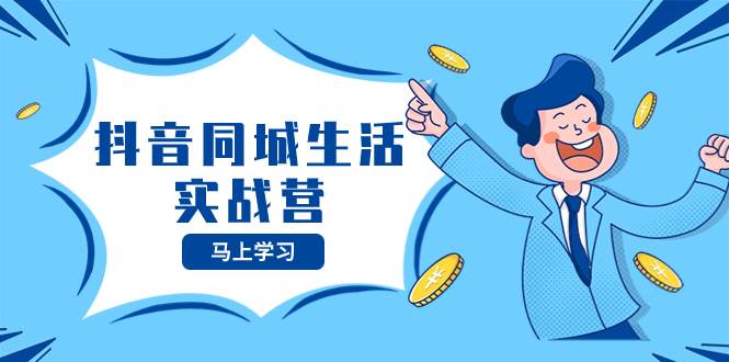 抖音同城生活实战营，抓住抖音本地生活风口，让你的生意逆风翻盘创业经验分享-网创吧-网创项目资源站-副业项目-创业项目-搞钱项目创业经验分享