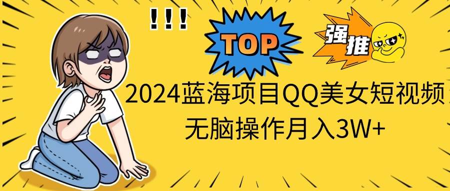 2024蓝海项目QQ美女短视频无脑操作月入3W+创业经验分享-网创吧-网创项目资源站-副业项目-创业项目-搞钱项目创业经验分享
