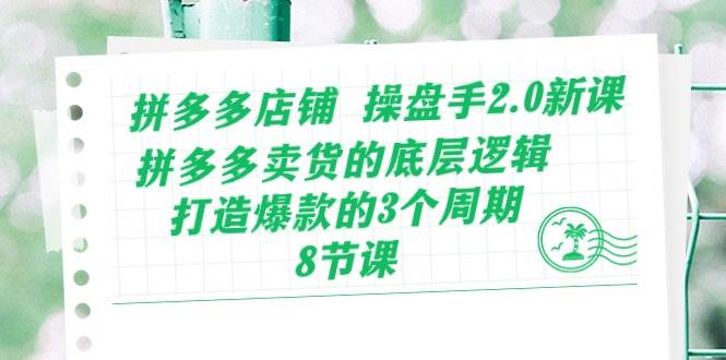 拼多多店铺 操盘手2.0新课，拼多多卖货的底层逻辑，打造爆款的3个周期-8节创业经验分享-网创吧-网创项目资源站-副业项目-创业项目-搞钱项目创业经验分享
