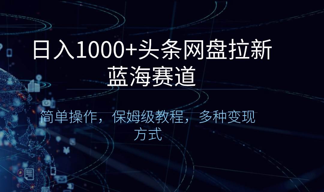 日入1000+头条网盘拉新蓝海赛道，简单操作，保姆级教程，多种变现方式创业经验分享-网创吧-网创项目资源站-副业项目-创业项目-搞钱项目创业经验分享