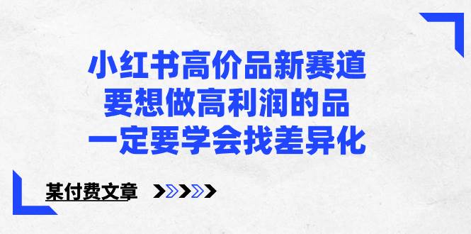 小红书高价品新赛道，要想做高利润的品，一定要学会找差异化【某付费文章】创业经验分享-网创吧-网创项目资源站-副业项目-创业项目-搞钱项目创业经验分享