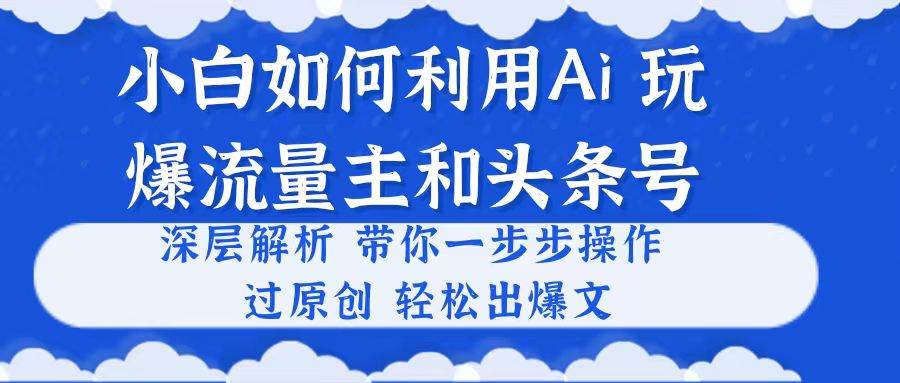 小白如何利用Ai，完爆流量主和头条号 深层解析，一步步操作，过原创出爆文创业经验分享-网创吧-网创项目资源站-副业项目-创业项目-搞钱项目创业经验分享