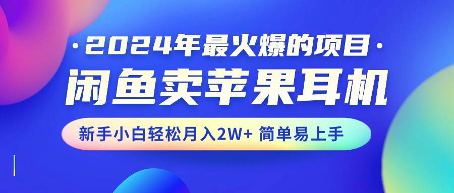 2024年最火爆的项目，闲鱼卖苹果耳机，新手小白轻松月入2W+简单易上手创业经验分享-网创吧-网创项目资源站-副业项目-创业项目-搞钱项目创业经验分享