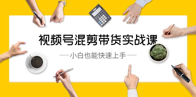 视频号-混剪带货实战课，小白也能快速上手（10节课）创业经验分享-网创吧-网创项目资源站-副业项目-创业项目-搞钱项目创业经验分享