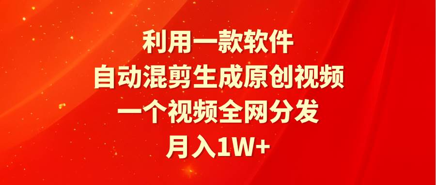 利用一款软件，自动混剪生成原创视频，一个视频全网分发，月入1W+附软件创业经验分享-网创吧-网创项目资源站-副业项目-创业项目-搞钱项目创业经验分享
