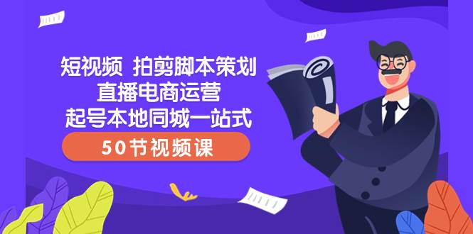 短视频 拍剪脚本策划直播电商运营起号本地同城一站式（50节视频课）创业经验分享-网创吧-网创项目资源站-副业项目-创业项目-搞钱项目创业经验分享
