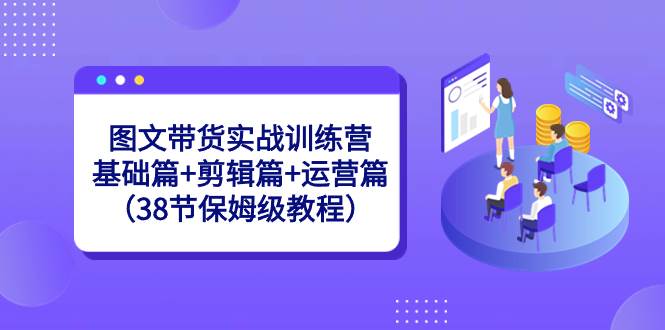 图文带货实战训练营：基础篇+剪辑篇+运营篇（38节保姆级教程）创业经验分享-网创吧-网创项目资源站-副业项目-创业项目-搞钱项目创业经验分享