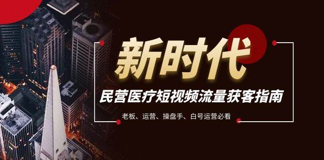 民营医疗-短视频流量获客必备指南，老板、运营、操盘手、白号运营必看创业经验分享-网创吧-网创项目资源站-副业项目-创业项目-搞钱项目创业经验分享