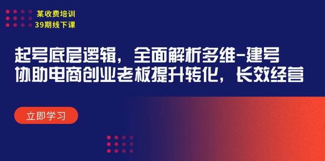 某收费培训39期线下课：起号底层逻辑，全面解析多维 建号，协助电商创业…创业经验分享-网创吧-网创项目资源站-副业项目-创业项目-搞钱项目创业经验分享