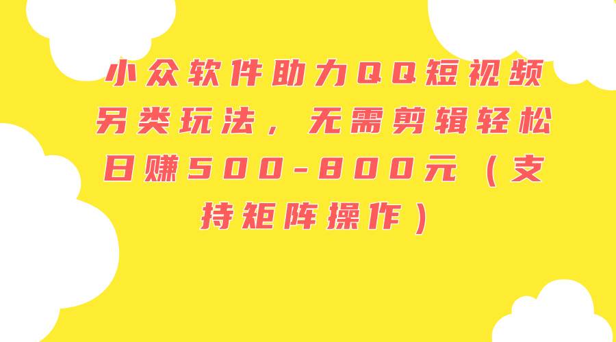 小众软件助力QQ短视频另类玩法，无需剪辑轻松日赚500-800元（支持矩阵…创业经验分享-网创吧-网创项目资源站-副业项目-创业项目-搞钱项目创业经验分享