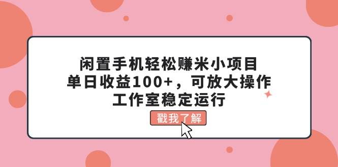 闲置手机轻松赚米小项目，单日收益100+，可放大操作，工作室稳定运行创业经验分享-网创吧-网创项目资源站-副业项目-创业项目-搞钱项目创业经验分享