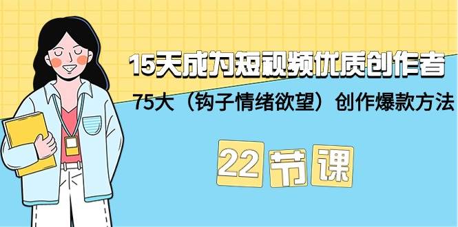 15天成为短视频-优质创作者+75大（钩子-情绪欲望）创作爆款方法-22节课创业经验分享-网创吧-网创项目资源站-副业项目-创业项目-搞钱项目创业经验分享