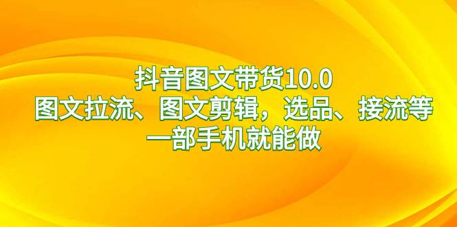 抖音图文带货10.0，图文拉流、图文剪辑，选品、接流等，一部手机就能做创业经验分享-网创吧-网创项目资源站-副业项目-创业项目-搞钱项目创业经验分享