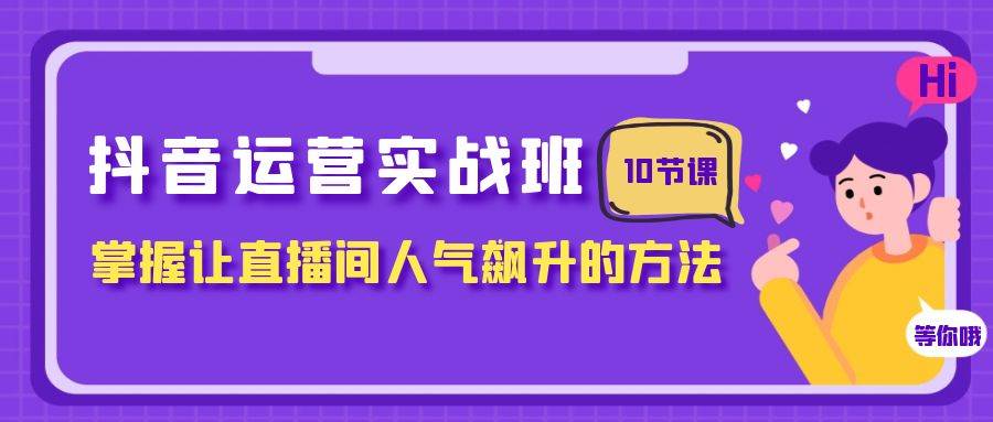 抖音运营实战班，掌握让直播间人气飙升的方法（10节课）创业经验分享-网创吧-网创项目资源站-副业项目-创业项目-搞钱项目创业经验分享