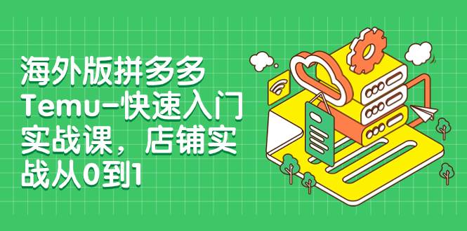 海外版拼多多Temu-快速入门实战课，店铺实战从0到1（12节课）创业经验分享-网创吧-网创项目资源站-副业项目-创业项目-搞钱项目创业经验分享
