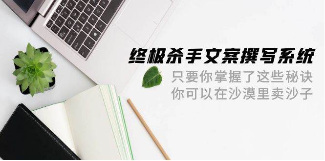 终极 杀手文案-撰写系统 只要你掌握了这些秘诀 你可以在沙漠里卖沙子-42节创业经验分享-网创吧-网创项目资源站-副业项目-创业项目-搞钱项目创业经验分享