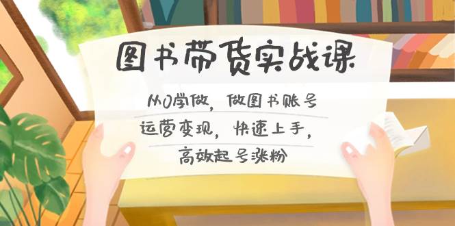 图书带货实战课2.0，从0学做，做图书账号运营变现，快速上手，高效起号涨粉创业经验分享-网创吧-网创项目资源站-副业项目-创业项目-搞钱项目创业经验分享