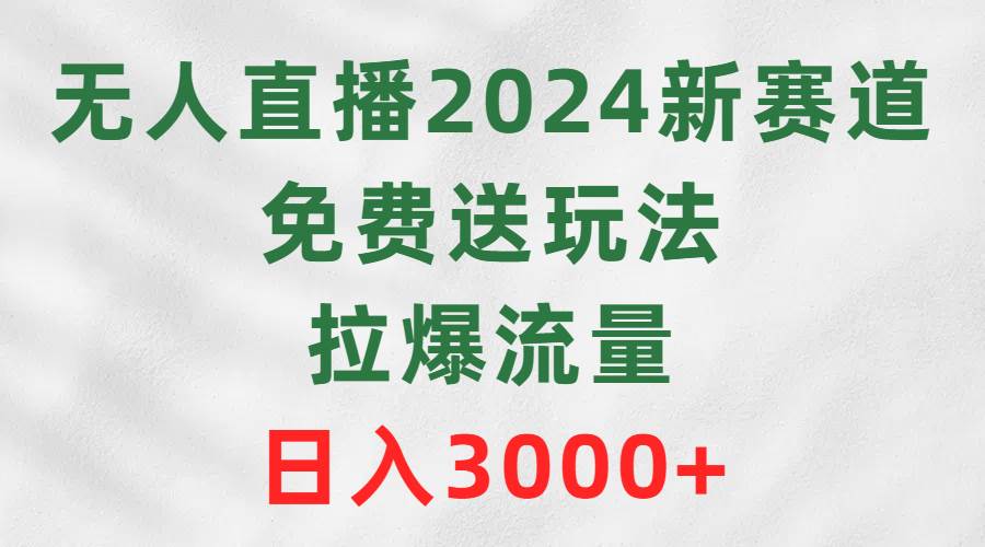 无人直播2024新赛道，免费送玩法，拉爆流量，日入3000+创业经验分享-网创吧-网创项目资源站-副业项目-创业项目-搞钱项目创业经验分享