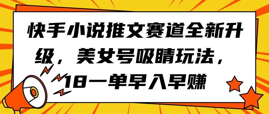 快手小说推文赛道全新升级，美女号吸睛玩法，18一单早入早赚创业经验分享-网创吧-网创项目资源站-副业项目-创业项目-搞钱项目创业经验分享