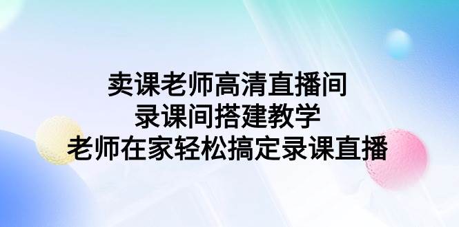 卖课老师高清直播间 录课间搭建教学，老师在家轻松搞定录课直播创业经验分享-网创吧-网创项目资源站-副业项目-创业项目-搞钱项目创业经验分享