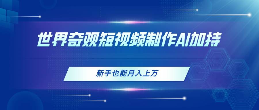 世界奇观短视频制作，AI加持，新手也能月入上万创业经验分享-网创吧-网创项目资源站-副业项目-创业项目-搞钱项目创业经验分享