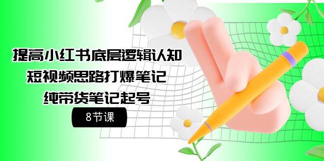 提高小红书底层逻辑认知+短视频思路打爆笔记+纯带货笔记起号（8节课）创业经验分享-网创吧-网创项目资源站-副业项目-创业项目-搞钱项目创业经验分享