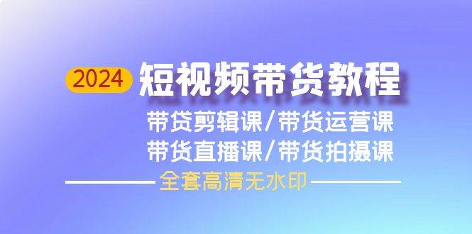 2024短视频带货教程，剪辑课+运营课+直播课+拍摄课（全套高清无水印）创业经验分享-网创吧-网创项目资源站-副业项目-创业项目-搞钱项目创业经验分享