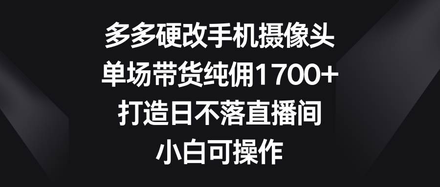 多多硬改手机摄像头，单场带货纯佣1700+，打造日不落直播间，小白可操作创业经验分享-网创吧-网创项目资源站-副业项目-创业项目-搞钱项目创业经验分享