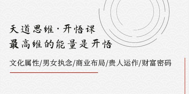 天道思维·开悟课-最高维的天道思维·开悟课-最高维的能量是开悟，文化属性/男女执念/商业布局/贵人运作/财富密码创业经验分享-网创吧-网创项目资源站-副业项目-创业项目-搞钱项目创业经验分享