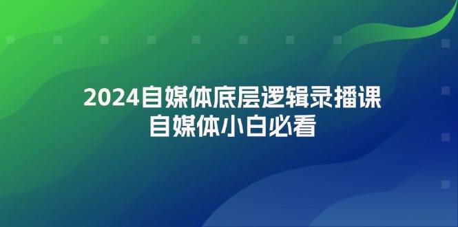2024自媒体底层逻辑录播课，自媒体小白必看创业经验分享-网创吧-网创项目资源站-副业项目-创业项目-搞钱项目创业经验分享