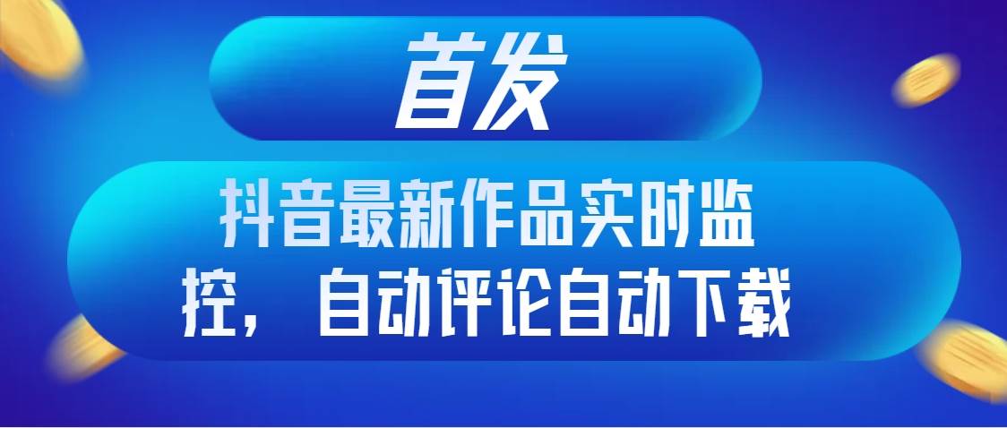 首发抖音最新作品实时监控，自动评论自动下载创业经验分享-网创吧-网创项目资源站-副业项目-创业项目-搞钱项目创业经验分享