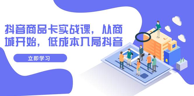 抖音商品卡实战课，从商城开始，低成本入局抖音（13节课）创业经验分享-网创吧-网创项目资源站-副业项目-创业项目-搞钱项目创业经验分享