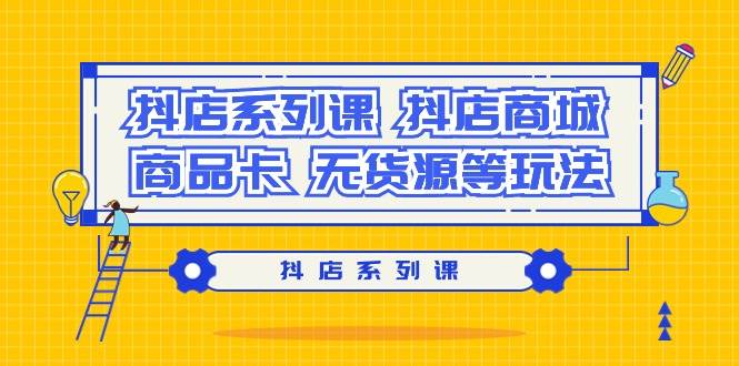 抖店系列课，抖店商城、商品卡、无货源等玩法创业经验分享-网创吧-网创项目资源站-副业项目-创业项目-搞钱项目创业经验分享