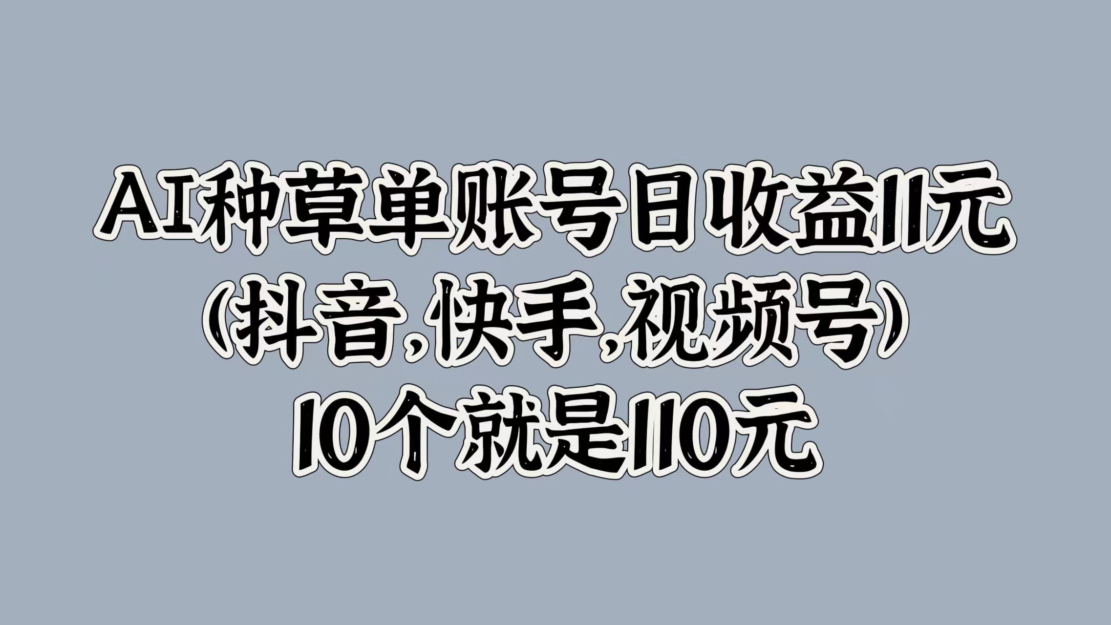 AI种草单账号日收益11元(抖音，快手，视频号)，10个就是110元创业经验分享-网创吧-网创项目资源站-副业项目-创业项目-搞钱项目创业经验分享