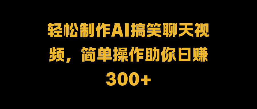 轻松制作AI搞笑聊天视频，简单操作助你日赚300+创业经验分享-网创吧-网创项目资源站-副业项目-创业项目-搞钱项目创业经验分享