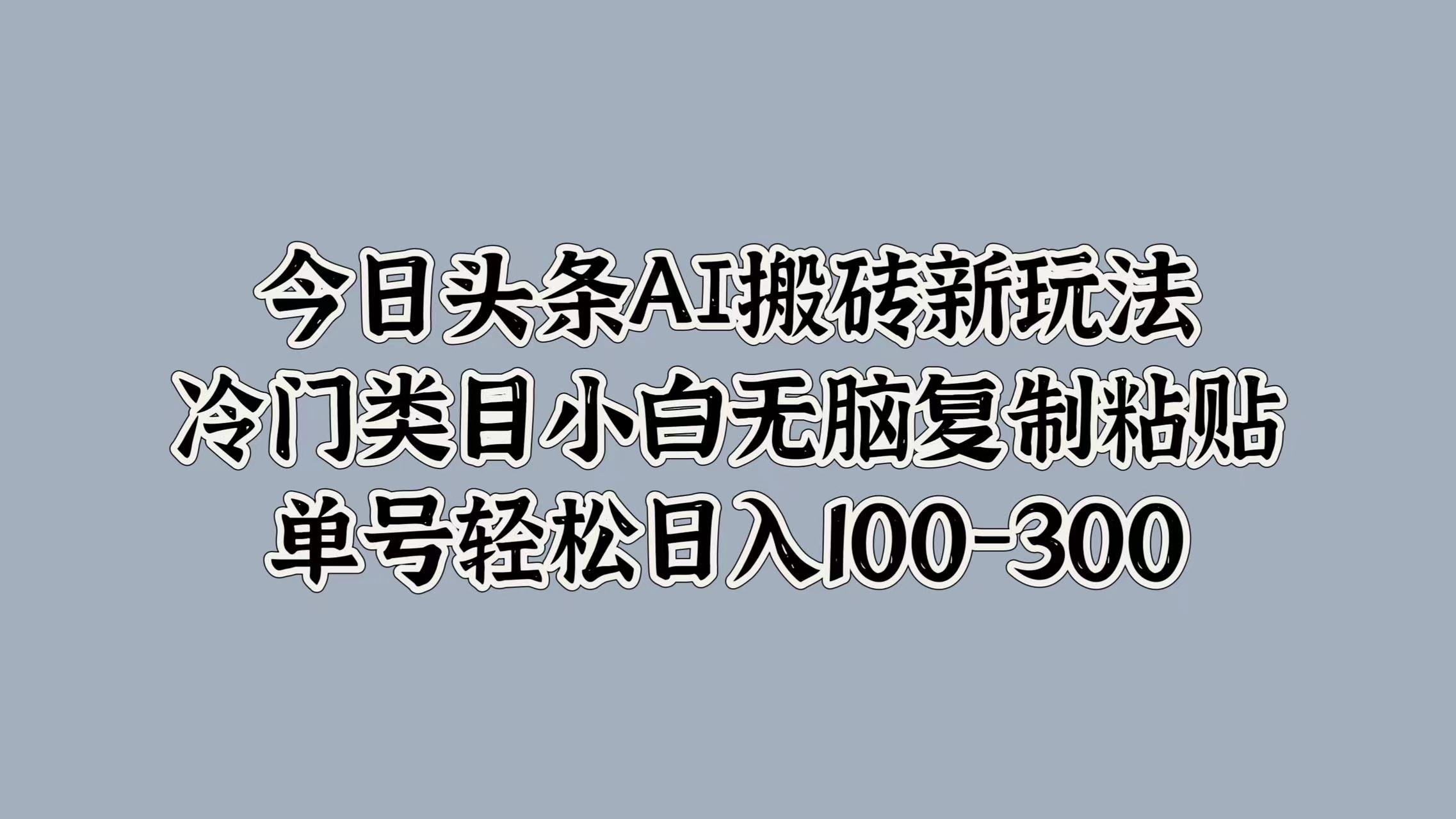 今日头条AI搬砖新玩法，冷门类目小白无脑复制粘贴，单号轻松日入100-300创业经验分享-网创吧-网创项目资源站-副业项目-创业项目-搞钱项目创业经验分享