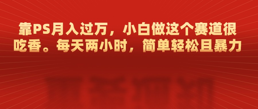靠PS月入过万，每天两小时，简单轻松且暴，小白做这个赛道很吃香创业经验分享-网创吧-网创项目资源站-副业项目-创业项目-搞钱项目创业经验分享