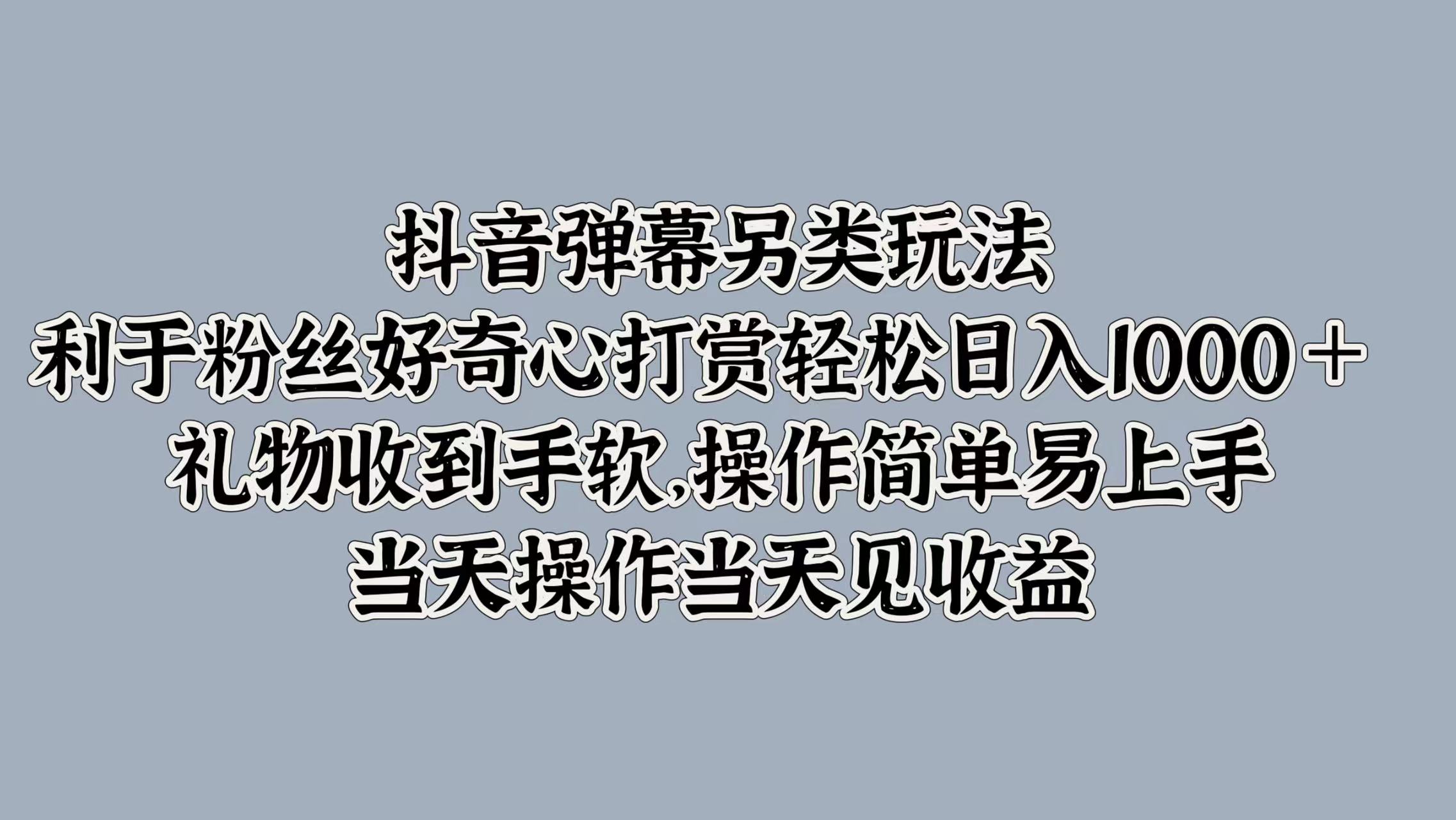 抖音弹幕另类玩法，利于粉丝好奇心打赏轻松日入1000＋ 礼物收到手软，操作简单易上手，当天操作当天见收益创业经验分享-网创吧-网创项目资源站-副业项目-创业项目-搞钱项目创业经验分享